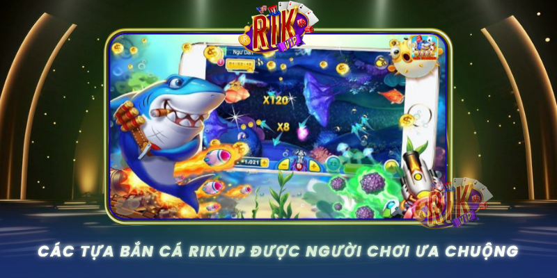 Cac Tua Ban Ca Rikvip Duoc Nguoi Choi Ua Chuong