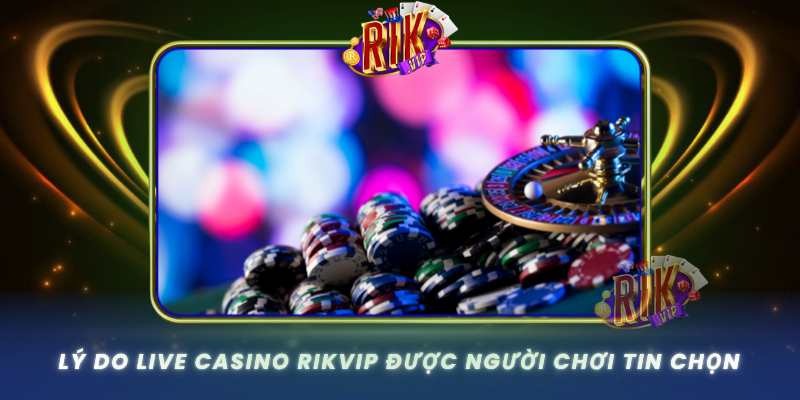 Ly Do Live Casino Rikvip Duoc Nguoi Choi Tin Chon