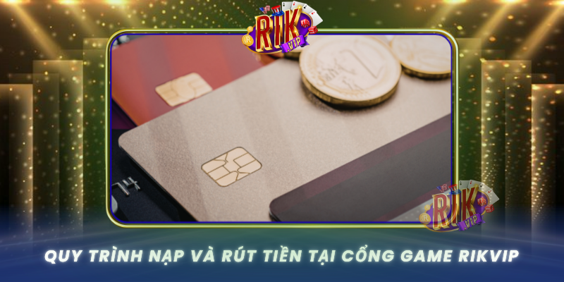 Quy Trinh Nap Va Rut Tien Tai Cong Game Rikvip
